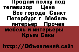 Продам полку под телевизор  › Цена ­ 2 000 - Все города, Санкт-Петербург г. Мебель, интерьер » Прочая мебель и интерьеры   . Крым,Саки